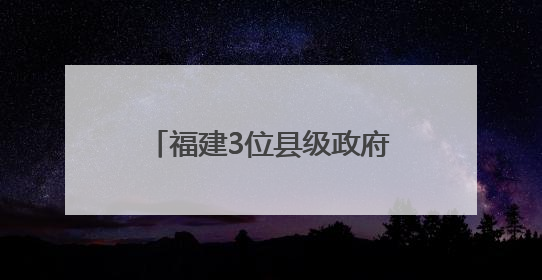 福建3位县级政府“一把手”履新