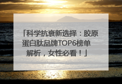 科学抗衰新选择：胶原蛋白肽品牌TOP6榜单解析，女性必看！
