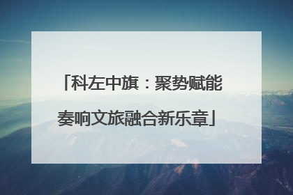 科左中旗：聚势赋能 奏响文旅融合新乐章