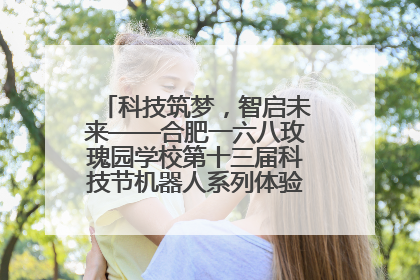 科技筑梦，智启未来——合肥一六八玫瑰园学校第十三届科技节机器人系列体验赛燃动校园