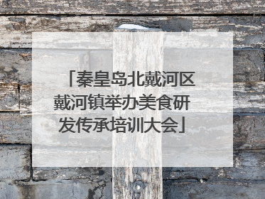 秦皇岛北戴河区戴河镇举办美食研发传承培训大会