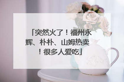 突然火了！福州永辉、朴朴、山姆热卖！很多人爱吃