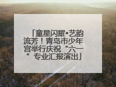童星闪耀•艺韵流芳！青岛市少年宫举行庆祝“六一”专业汇报演出