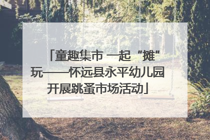 童趣集市 一起“摊”玩——怀远县永平幼儿园开展跳蚤市场活动