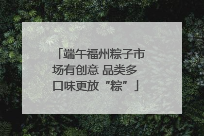 端午福州粽子市场有创意 品类多口味更放“粽”