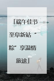 端午佳节至阜新站“粽”享温情旅途