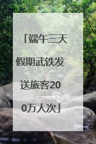 端午三天假期武铁发送旅客200万人次
