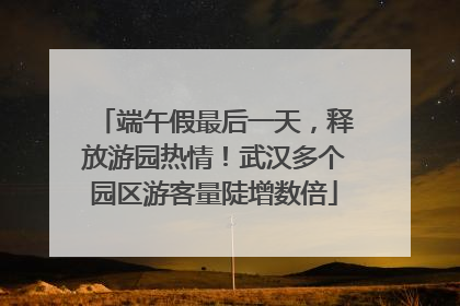 端午假最后一天，释放游园热情！武汉多个园区游客量陡增数倍