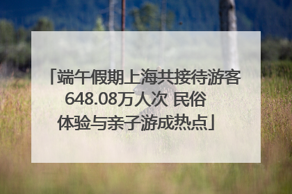 端午假期上海共接待游客648.08万人次 民俗体验与亲子游成热点