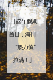 端午假期首日，海口“热力值”拉满！