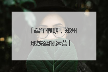 端午假期，郑州地铁延时运营