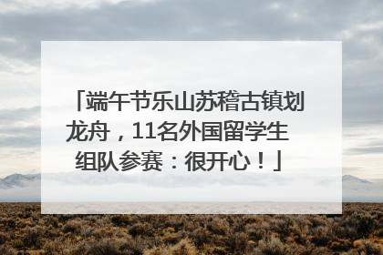 端午节乐山苏稽古镇划龙舟，11名外国留学生组队参赛：很开心！