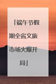 端午节假期全省文旅市场火爆开局