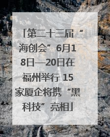 第二十三届“海创会”6月18日—20日在福州举行 15家厦企将携“黑科技”亮相
