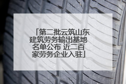 第二批云筑山东建筑劳务输出基地名单公布 近二百家劳务企业入驻