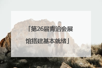 第26届青洽会展馆搭建基本就绪