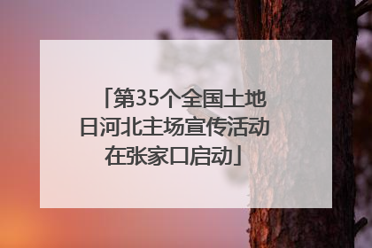 第35个全国土地日河北主场宣传活动在张家口启动