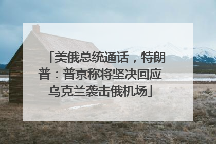 美俄总统通话，特朗普：普京称将坚决回应乌克兰袭击俄机场