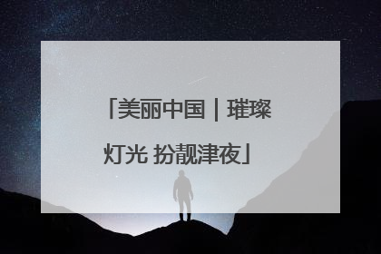 美丽中国｜璀璨灯光 扮靓津夜