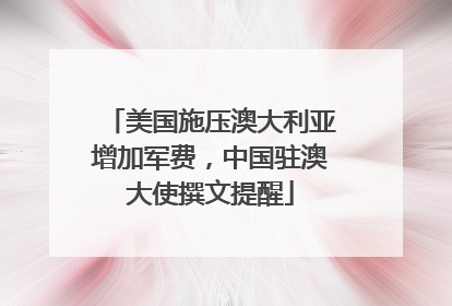 美国施压澳大利亚增加军费，中国驻澳大使撰文提醒