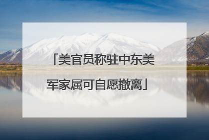 美官员称驻中东美军家属可自愿撤离
