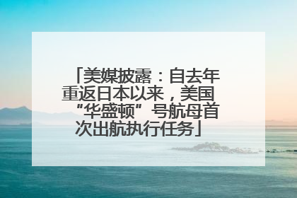 美媒披露：自去年重返日本以来，美国“华盛顿”号航母首次出航执行任务