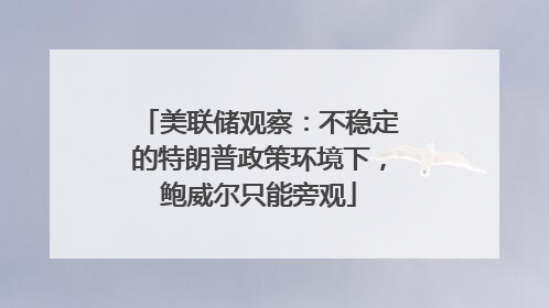 美联储观察：不稳定的特朗普政策环境下，鲍威尔只能旁观
