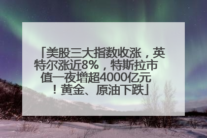 美股三大指数收涨，英特尔涨近8%，特斯拉市值一夜增超4000亿元！黄金、原油下跌