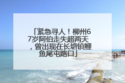紧急寻人！柳州67岁阿伯走失超两天，曾出现在长塘镇鲤鱼尾屯路口