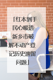 红本到手 民心暖透 新乡市破解不动产登记历史遗留问题