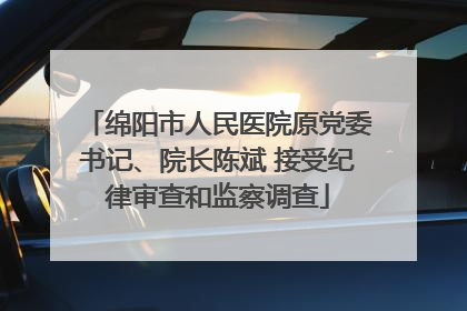 绵阳市人民医院原党委书记、院长陈斌 接受纪律审查和监察调查