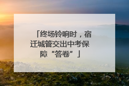 终场铃响时，宿迁城管交出中考保障“答卷”