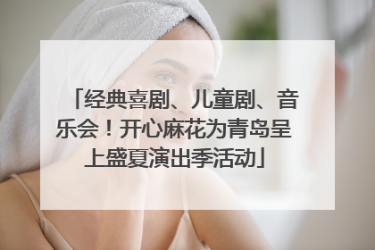 经典喜剧、儿童剧、音乐会！开心麻花为青岛呈上盛夏演出季活动