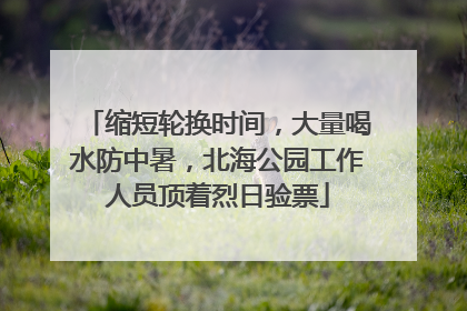 缩短轮换时间，大量喝水防中暑，北海公园工作人员顶着烈日验票
