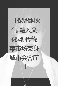保留烟火气 融入文化魂 传统菜市场变身城市会客厅