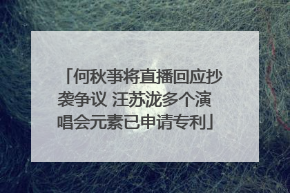何秋亊将直播回应抄袭争议 汪苏泷多个演唱会元素已申请专利