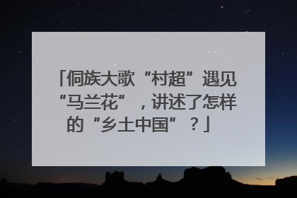 侗族大歌“村超”遇见“马兰花”，讲述了怎样的“乡土中国”？