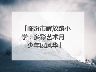 临汾市解放路小学：多彩艺术月 少年展风华
