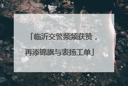 临沂交警频频获赞，再添锦旗与表扬工单