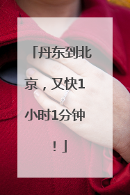 丹东到北京，又快1小时1分钟！