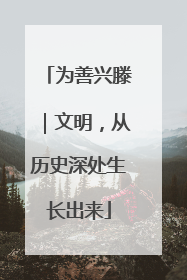 为善兴滕｜文明，从历史深处生长出来