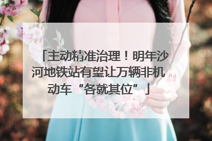主动精准治理！明年沙河地铁站有望让万辆非机动车“各就其位”