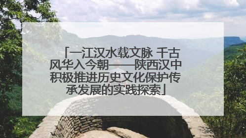一江汉水载文脉 千古风华入今朝——陕西汉中积极推进历史文化保护传承发展的实践探索