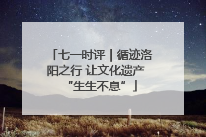 七一时评｜循迹洛阳之行 让文化遗产“生生不息”