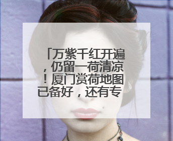 万紫千红开遍，仍留一荷清凉！厦门赏荷地图已备好，还有专家带您区分荷与莲→