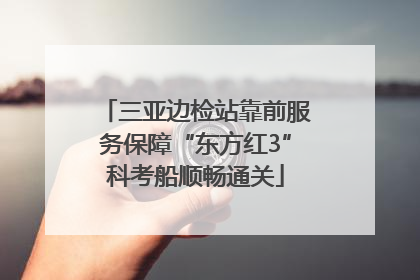 三亚边检站靠前服务保障“东方红3”科考船顺畅通关