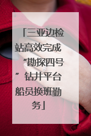 三亚边检站高效完成“勘探四号”钻井平台船员换班勤务
