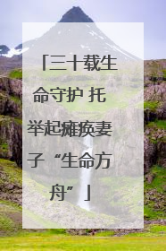 三十载生命守护 托举起瘫痪妻子“生命方舟”