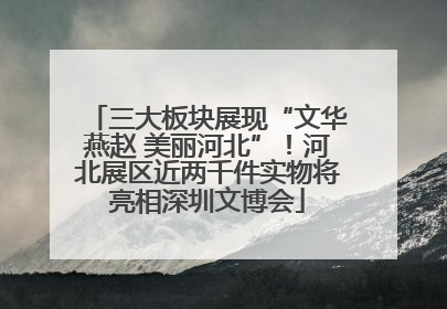 三大板块展现“文华燕赵 美丽河北”！河北展区近两千件实物将亮相深圳文博会