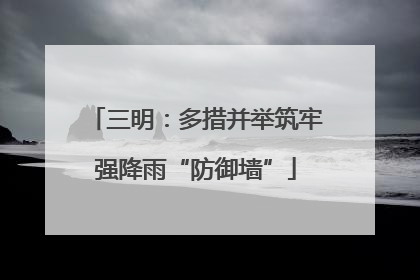 三明：多措并举筑牢强降雨“防御墙”